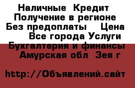 Наличные. Кредит. Получение в регионе Без предоплаты. › Цена ­ 10 - Все города Услуги » Бухгалтерия и финансы   . Амурская обл.,Зея г.